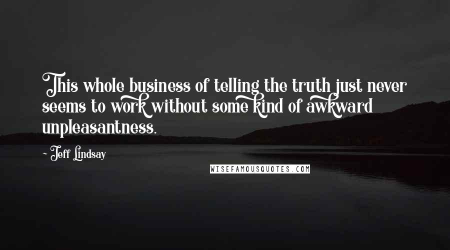 Jeff Lindsay Quotes: This whole business of telling the truth just never seems to work without some kind of awkward unpleasantness.