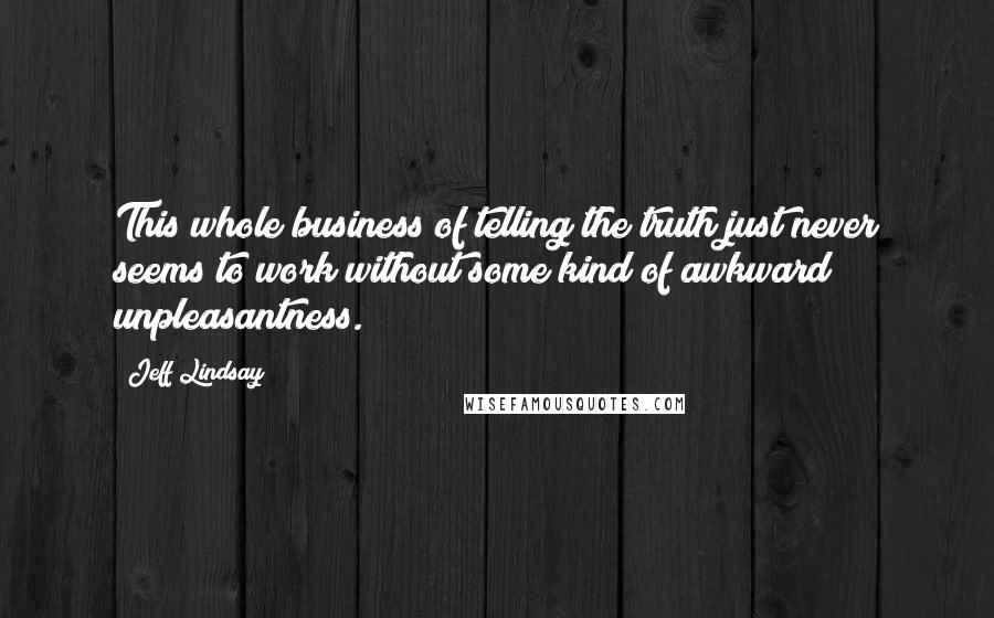 Jeff Lindsay Quotes: This whole business of telling the truth just never seems to work without some kind of awkward unpleasantness.