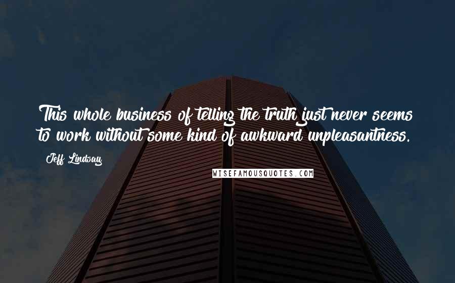 Jeff Lindsay Quotes: This whole business of telling the truth just never seems to work without some kind of awkward unpleasantness.
