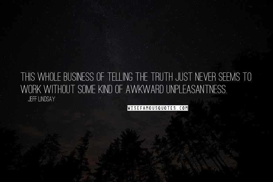 Jeff Lindsay Quotes: This whole business of telling the truth just never seems to work without some kind of awkward unpleasantness.