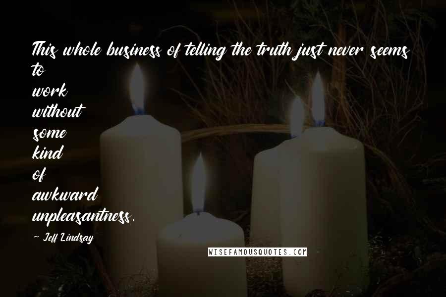 Jeff Lindsay Quotes: This whole business of telling the truth just never seems to work without some kind of awkward unpleasantness.