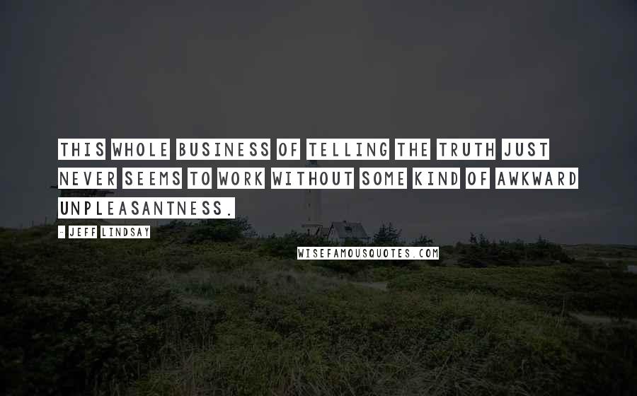 Jeff Lindsay Quotes: This whole business of telling the truth just never seems to work without some kind of awkward unpleasantness.