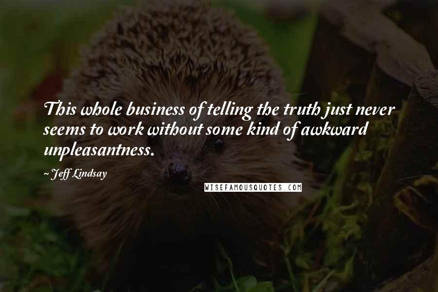 Jeff Lindsay Quotes: This whole business of telling the truth just never seems to work without some kind of awkward unpleasantness.