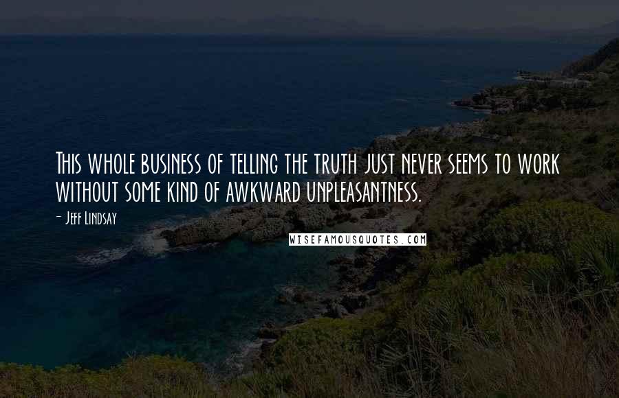 Jeff Lindsay Quotes: This whole business of telling the truth just never seems to work without some kind of awkward unpleasantness.