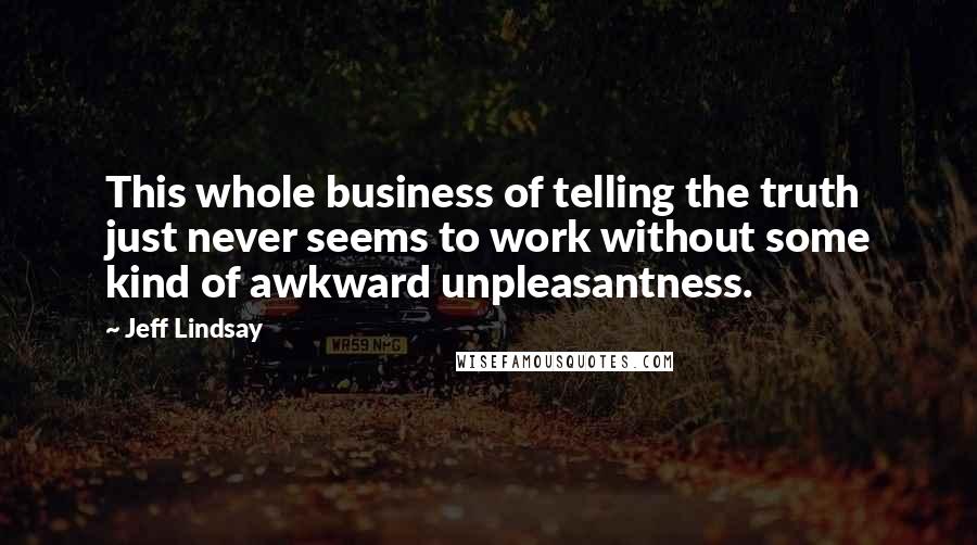 Jeff Lindsay Quotes: This whole business of telling the truth just never seems to work without some kind of awkward unpleasantness.