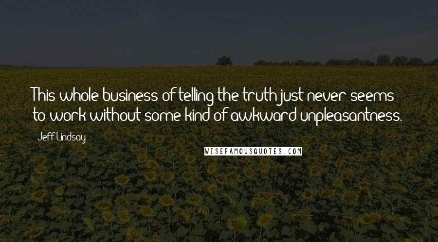 Jeff Lindsay Quotes: This whole business of telling the truth just never seems to work without some kind of awkward unpleasantness.