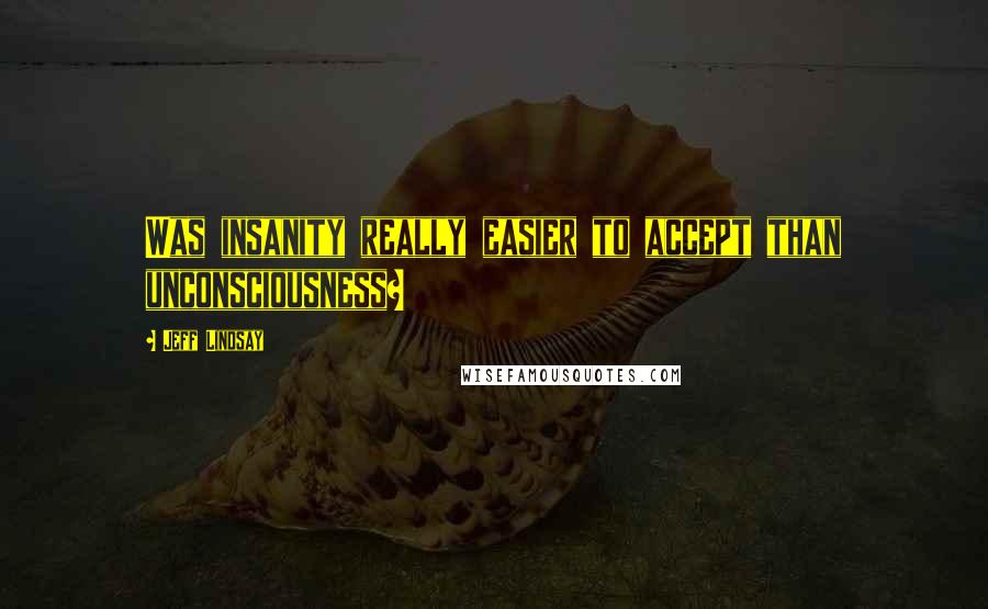 Jeff Lindsay Quotes: Was insanity really easier to accept than unconsciousness?