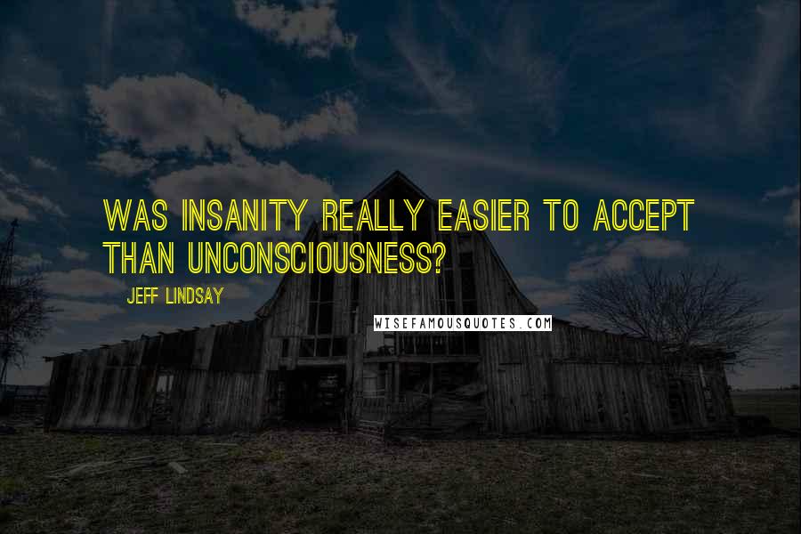 Jeff Lindsay Quotes: Was insanity really easier to accept than unconsciousness?