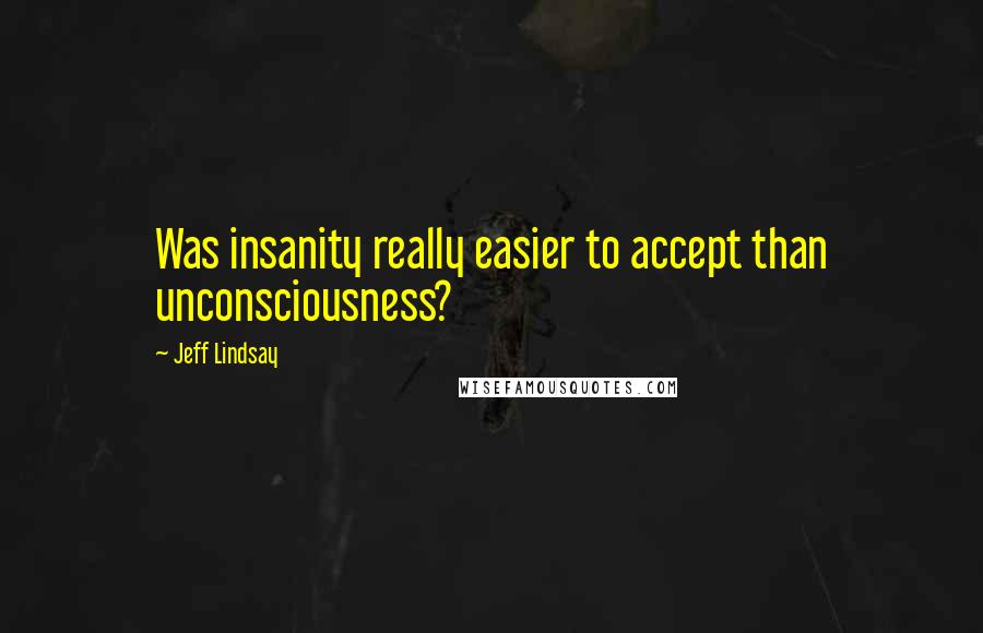 Jeff Lindsay Quotes: Was insanity really easier to accept than unconsciousness?