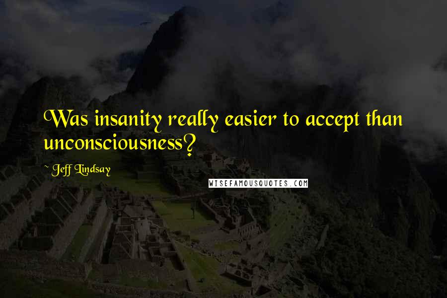 Jeff Lindsay Quotes: Was insanity really easier to accept than unconsciousness?