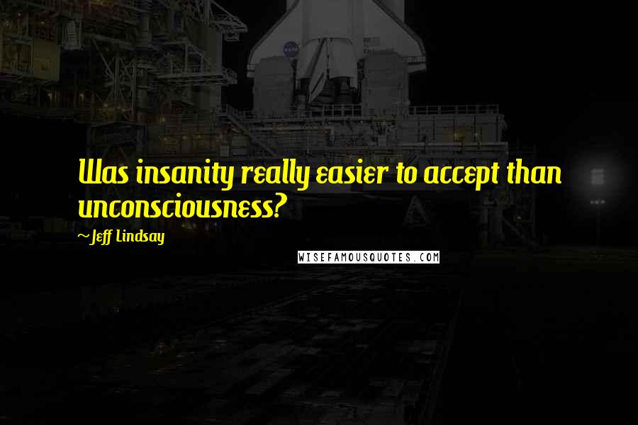 Jeff Lindsay Quotes: Was insanity really easier to accept than unconsciousness?