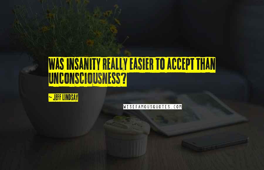 Jeff Lindsay Quotes: Was insanity really easier to accept than unconsciousness?