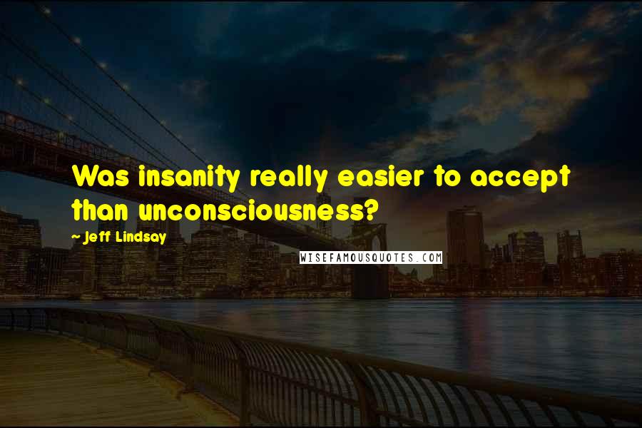 Jeff Lindsay Quotes: Was insanity really easier to accept than unconsciousness?