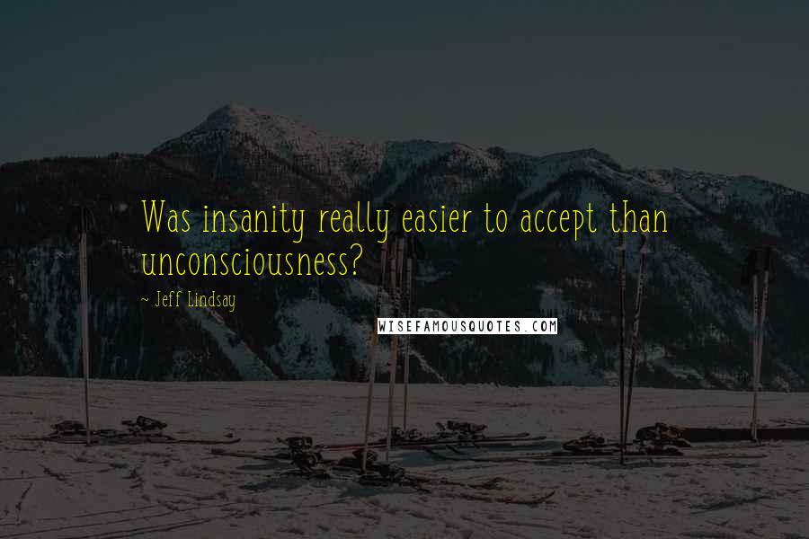 Jeff Lindsay Quotes: Was insanity really easier to accept than unconsciousness?