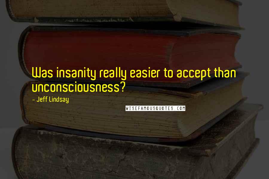 Jeff Lindsay Quotes: Was insanity really easier to accept than unconsciousness?