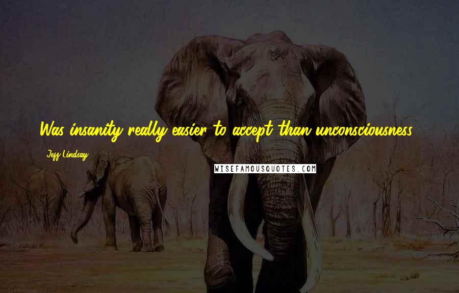 Jeff Lindsay Quotes: Was insanity really easier to accept than unconsciousness?