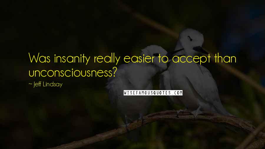 Jeff Lindsay Quotes: Was insanity really easier to accept than unconsciousness?