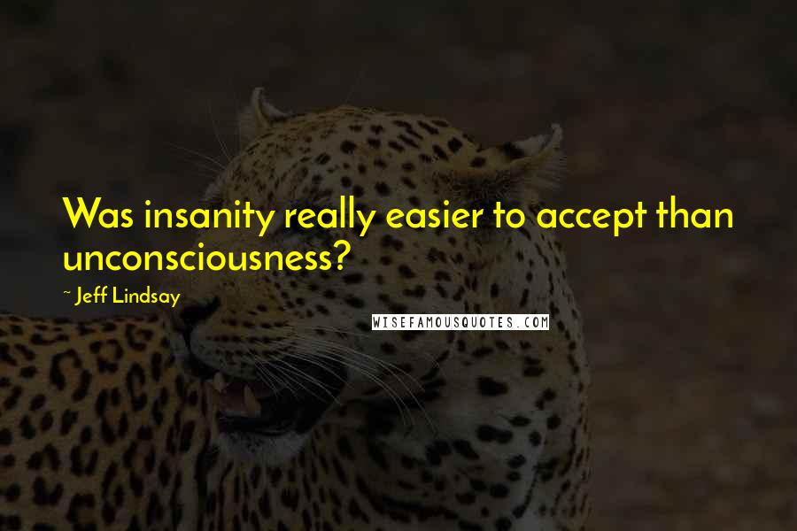 Jeff Lindsay Quotes: Was insanity really easier to accept than unconsciousness?