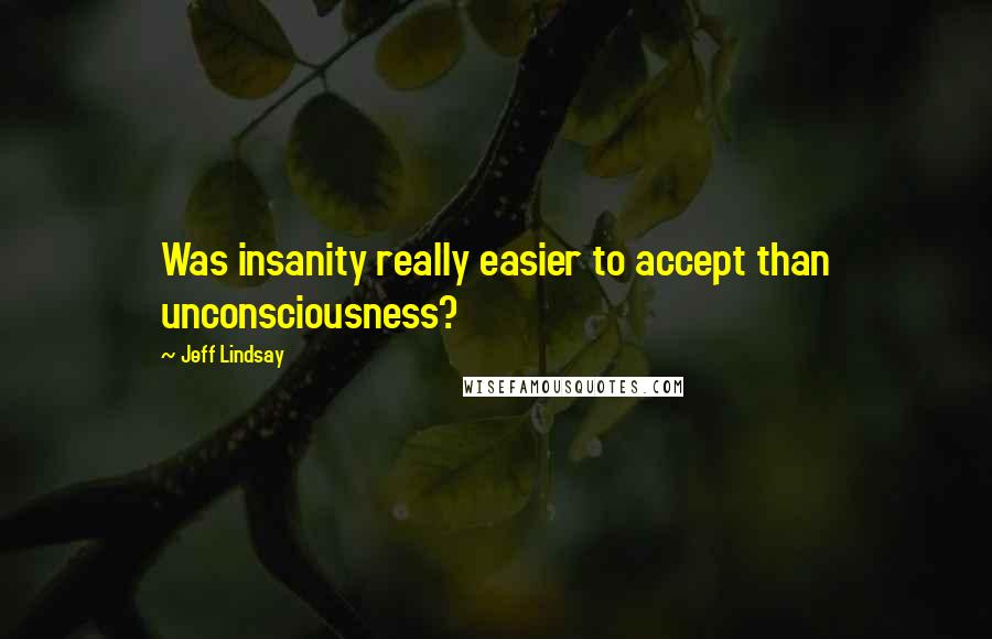 Jeff Lindsay Quotes: Was insanity really easier to accept than unconsciousness?