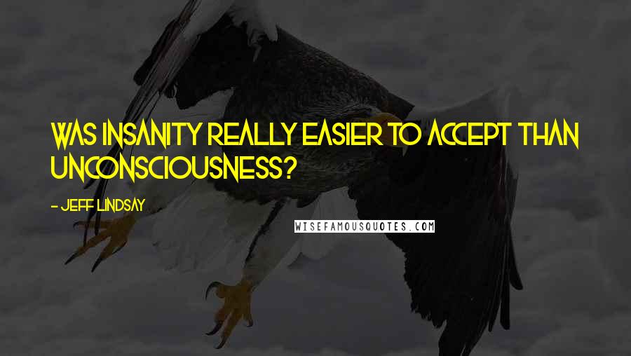 Jeff Lindsay Quotes: Was insanity really easier to accept than unconsciousness?