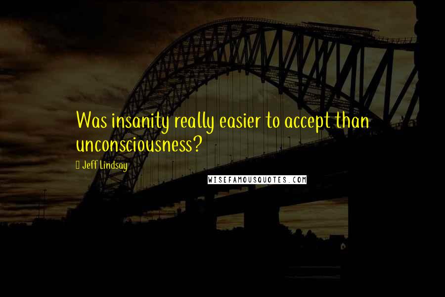 Jeff Lindsay Quotes: Was insanity really easier to accept than unconsciousness?