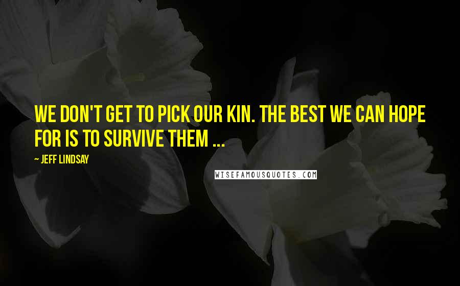 Jeff Lindsay Quotes: We don't get to pick our kin. The best we can hope for is to survive them ...