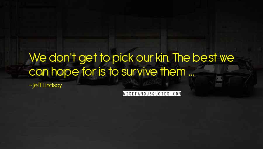 Jeff Lindsay Quotes: We don't get to pick our kin. The best we can hope for is to survive them ...