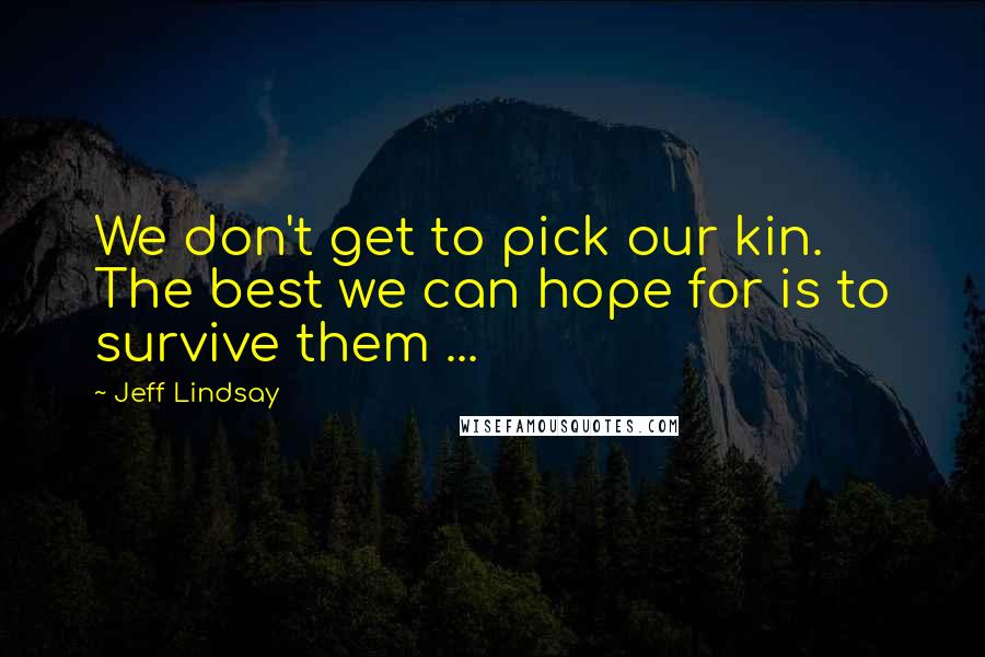Jeff Lindsay Quotes: We don't get to pick our kin. The best we can hope for is to survive them ...