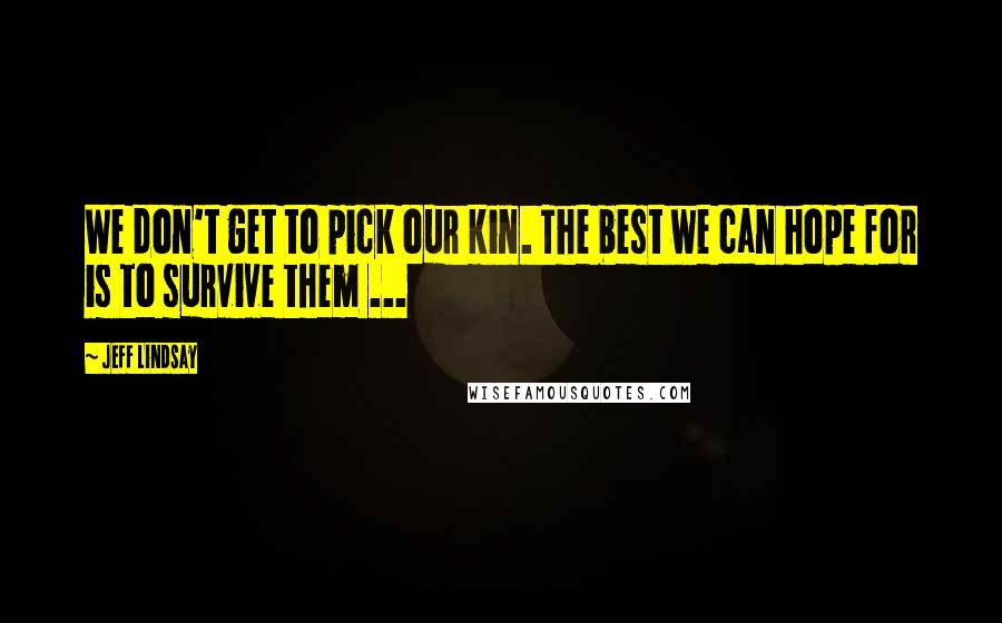 Jeff Lindsay Quotes: We don't get to pick our kin. The best we can hope for is to survive them ...