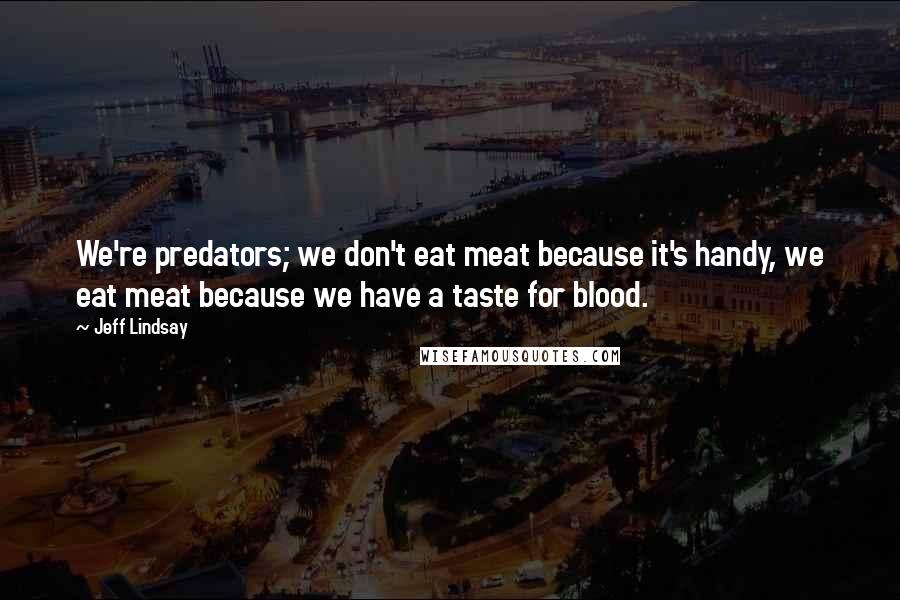 Jeff Lindsay Quotes: We're predators; we don't eat meat because it's handy, we eat meat because we have a taste for blood.