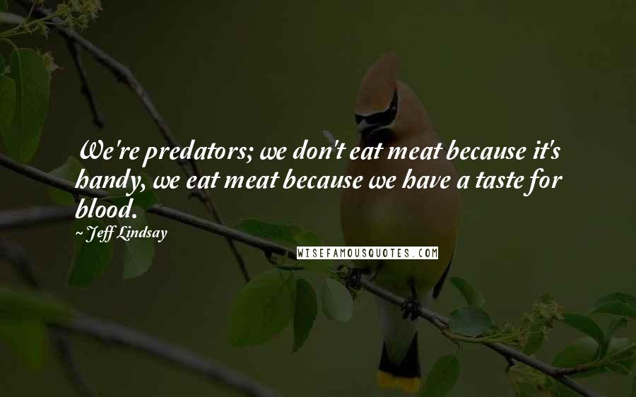 Jeff Lindsay Quotes: We're predators; we don't eat meat because it's handy, we eat meat because we have a taste for blood.