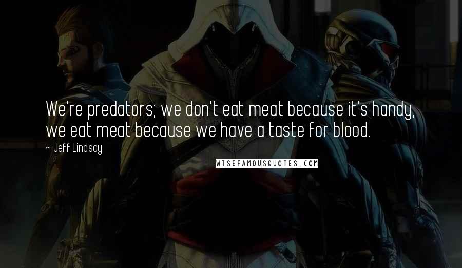 Jeff Lindsay Quotes: We're predators; we don't eat meat because it's handy, we eat meat because we have a taste for blood.