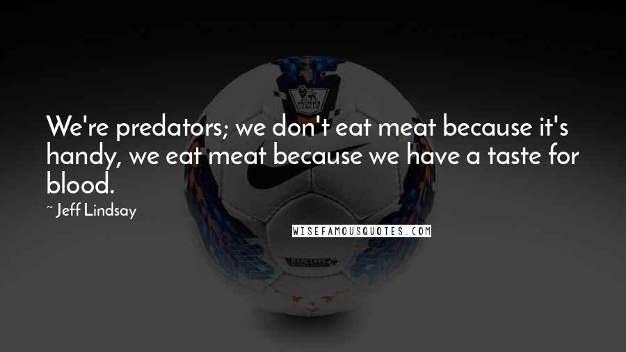 Jeff Lindsay Quotes: We're predators; we don't eat meat because it's handy, we eat meat because we have a taste for blood.