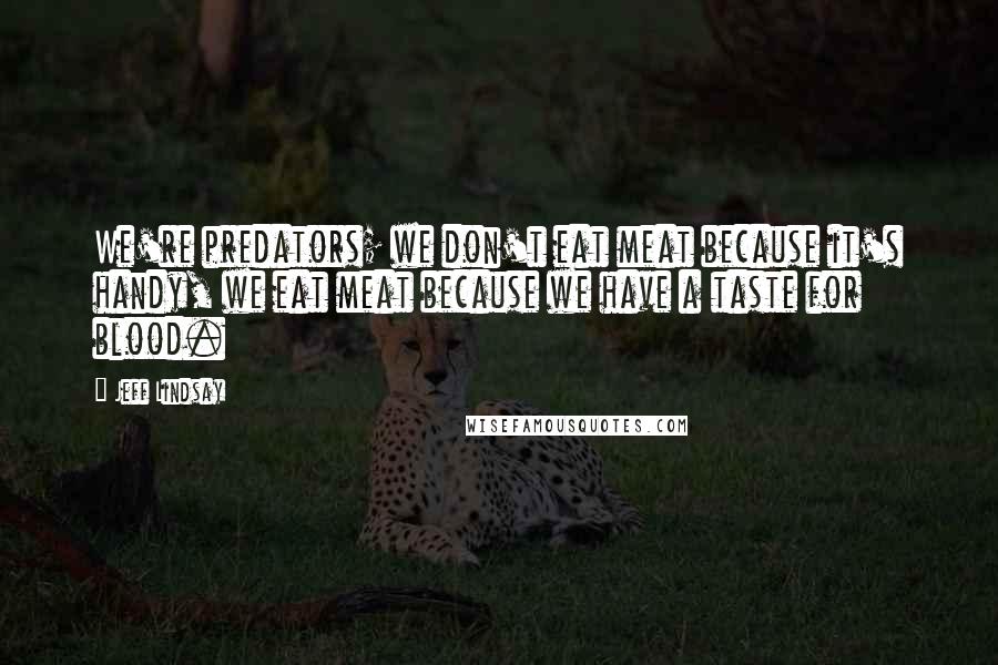 Jeff Lindsay Quotes: We're predators; we don't eat meat because it's handy, we eat meat because we have a taste for blood.