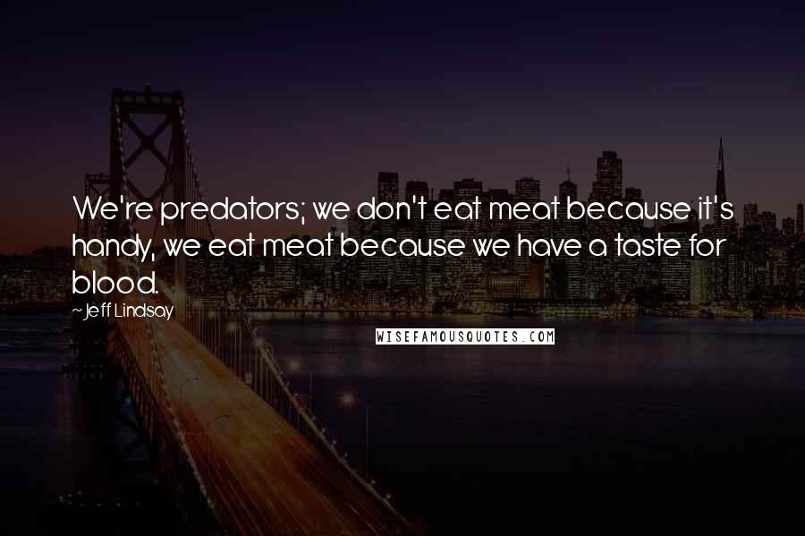 Jeff Lindsay Quotes: We're predators; we don't eat meat because it's handy, we eat meat because we have a taste for blood.