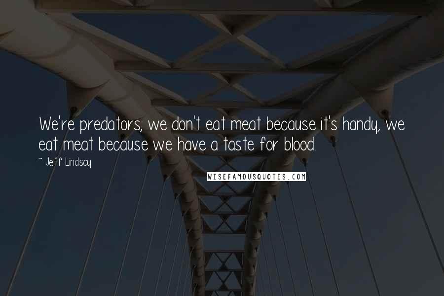 Jeff Lindsay Quotes: We're predators; we don't eat meat because it's handy, we eat meat because we have a taste for blood.