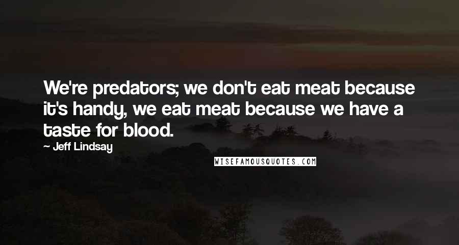 Jeff Lindsay Quotes: We're predators; we don't eat meat because it's handy, we eat meat because we have a taste for blood.