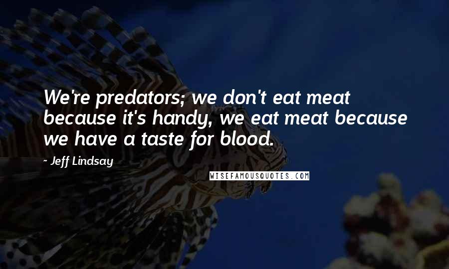 Jeff Lindsay Quotes: We're predators; we don't eat meat because it's handy, we eat meat because we have a taste for blood.