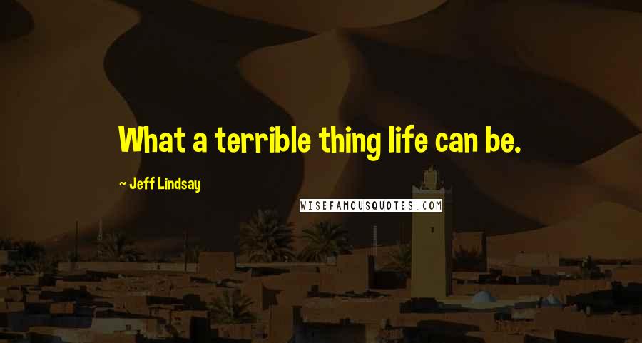 Jeff Lindsay Quotes: What a terrible thing life can be.