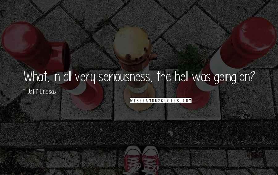 Jeff Lindsay Quotes: What, in all very seriousness, the hell was going on?