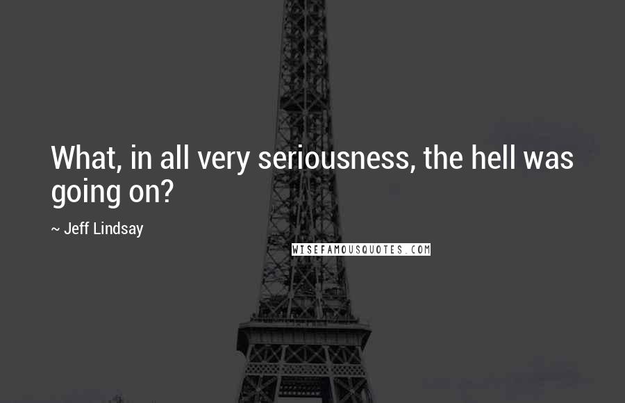 Jeff Lindsay Quotes: What, in all very seriousness, the hell was going on?