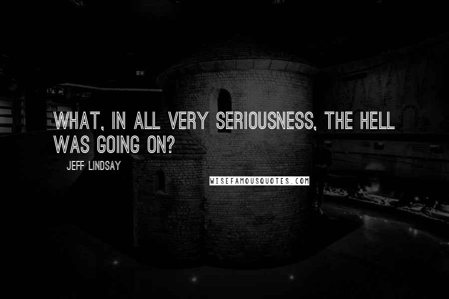 Jeff Lindsay Quotes: What, in all very seriousness, the hell was going on?