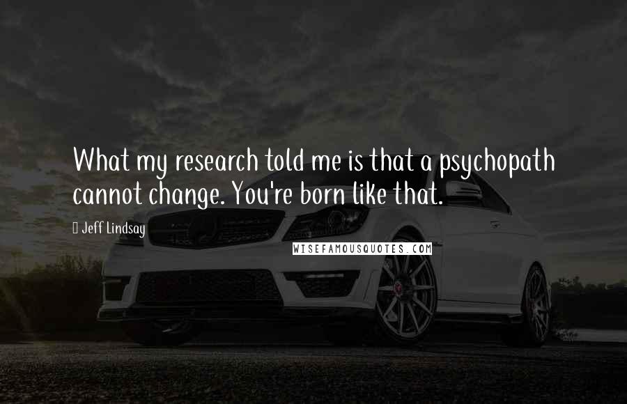 Jeff Lindsay Quotes: What my research told me is that a psychopath cannot change. You're born like that.