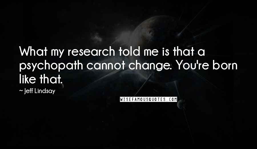 Jeff Lindsay Quotes: What my research told me is that a psychopath cannot change. You're born like that.