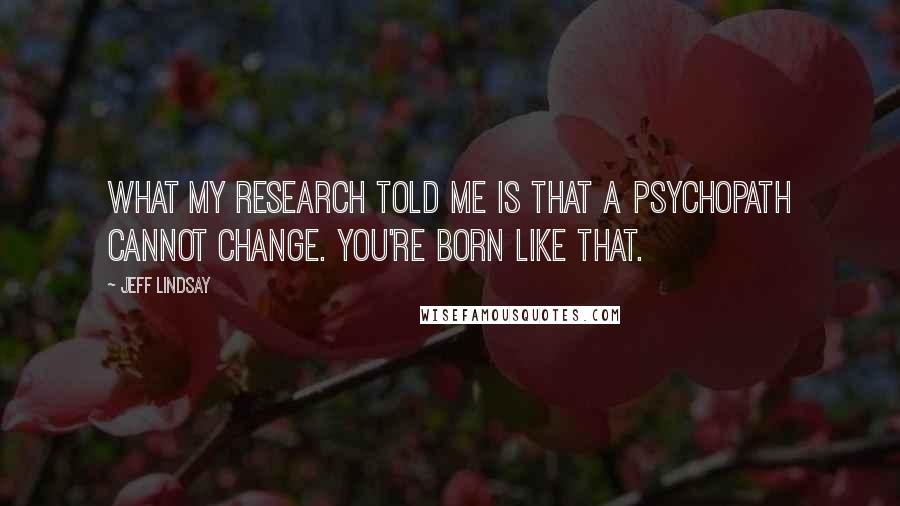 Jeff Lindsay Quotes: What my research told me is that a psychopath cannot change. You're born like that.