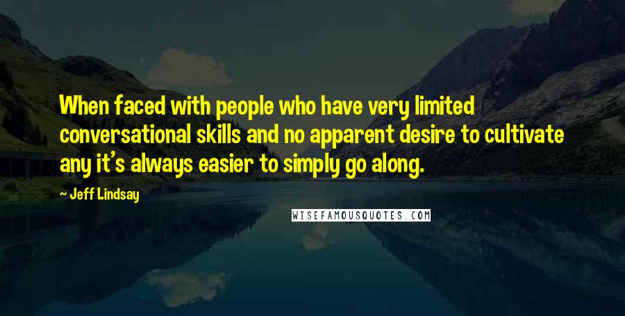 Jeff Lindsay Quotes: When faced with people who have very limited conversational skills and no apparent desire to cultivate any it's always easier to simply go along.