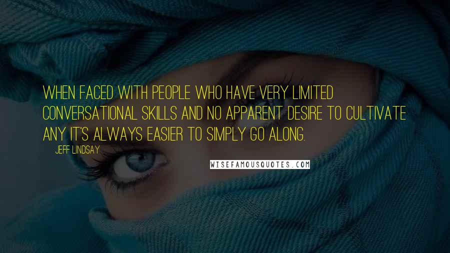 Jeff Lindsay Quotes: When faced with people who have very limited conversational skills and no apparent desire to cultivate any it's always easier to simply go along.