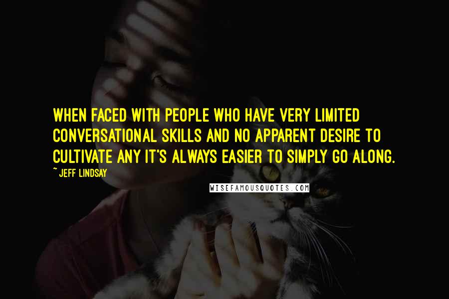 Jeff Lindsay Quotes: When faced with people who have very limited conversational skills and no apparent desire to cultivate any it's always easier to simply go along.