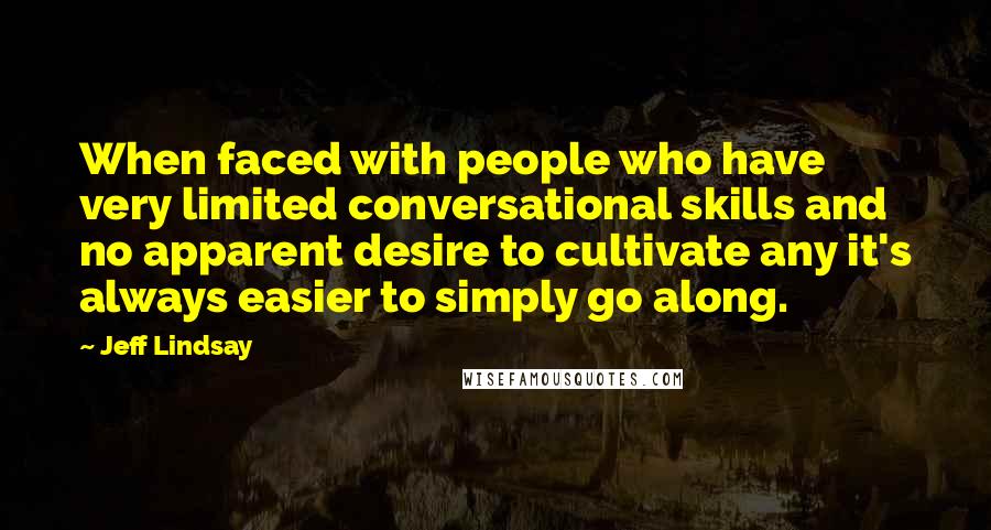 Jeff Lindsay Quotes: When faced with people who have very limited conversational skills and no apparent desire to cultivate any it's always easier to simply go along.