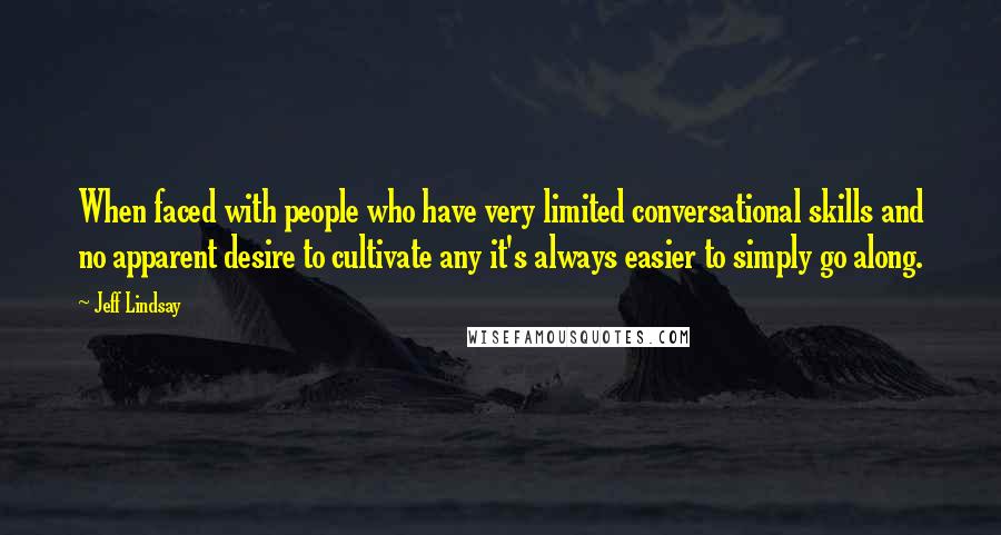 Jeff Lindsay Quotes: When faced with people who have very limited conversational skills and no apparent desire to cultivate any it's always easier to simply go along.